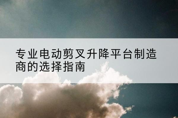 金水电动剪叉升降平台厂家-专业电动剪叉升降平台制造商的选择指南