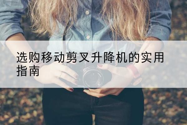 金水移动剪叉升降机怎么选-选购移动剪叉升降机的实用指南
