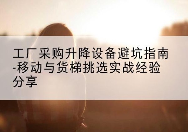 金水移动式升降机怎么选-工厂采购升降设备避坑指南-移动与货梯挑选实战经验分享