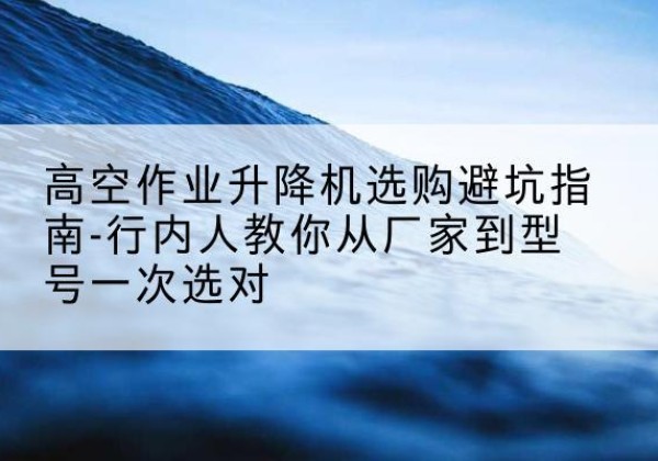金水升降平台厂家-高空作业升降机选购避坑指南-行内人教你从厂家到型号一次选对