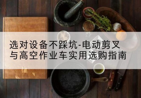 金水电动剪叉升降平台怎么选-选对设备不踩坑-电动剪叉与高空作业车实用选购指南
