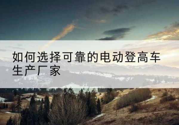 金水电动登高车厂家-如何选择可靠的电动登高车生产厂家