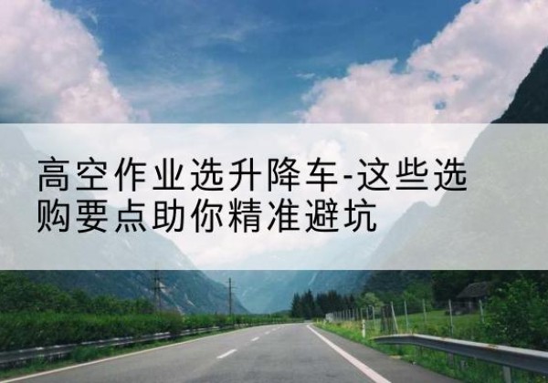 金水升降车厂家-高空作业选升降车-这些选购要点助你*避坑