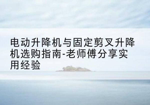 金水电动升降机怎么选-电动升降机与固定剪叉升降机选购指南-老师傅分享实用经验