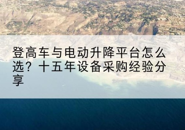 金水登高车厂家厂家-登高车与电动升降平台怎么选？十五年设备采购经验分享