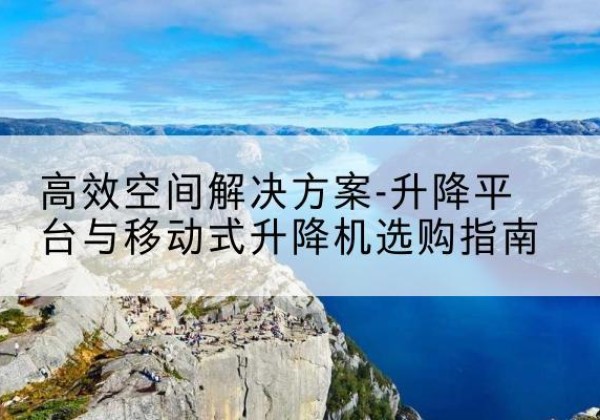金水升降平台厂家-*空间解决方案-升降平台与移动式升降机选购指南