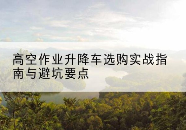 金水升降车怎么选-高空作业升降车选购实战指南与避坑要点