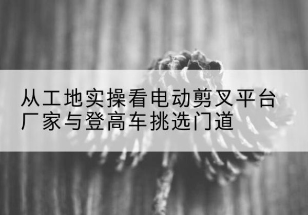 金水电动剪叉升降平台厂家-从工地实操看电动剪叉平台厂家与登高车挑选门道