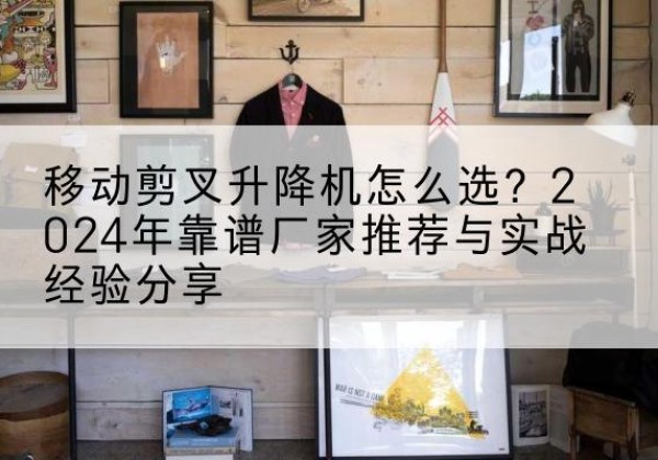 金水升降平台厂家推荐-移动剪叉升降机怎么选？2024年靠谱厂家推荐与实战经验分享