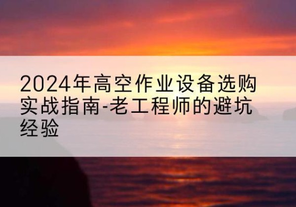 金水高空作业升降机厂家推荐-2024年高空作业设备选购实战指南-老工程师的避坑经验