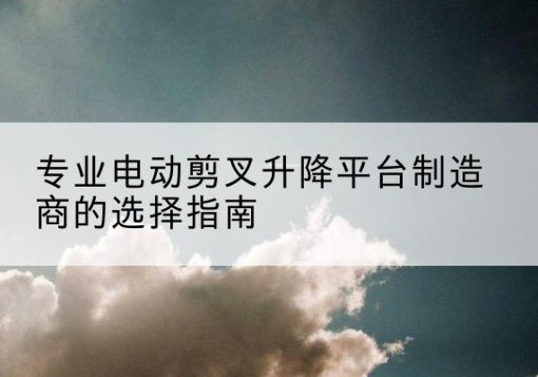 金水电动剪叉升降平台厂家-专业电动剪叉升降平台制造商的选择指南