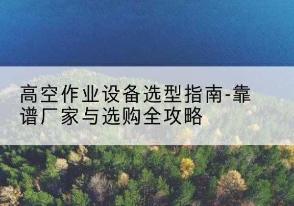 金水升降车厂家-高空作业设备选型指南-靠谱厂家与选购全攻略