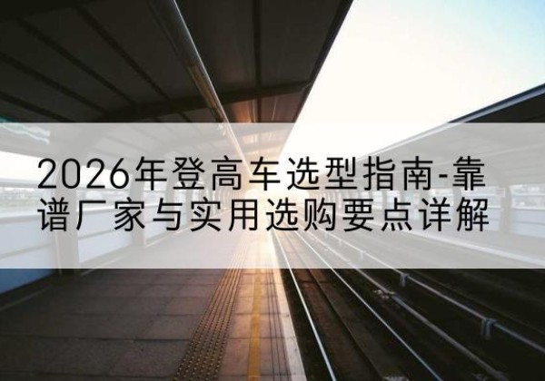 金水登高车厂家推荐-2026年登高车选型指南-靠谱厂家与实用选购要点详解