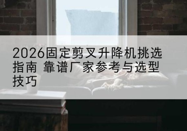 金水固定剪叉升降机厂家推荐-2026固定剪叉升降机挑选指南 靠谱厂家参考与选型技巧
